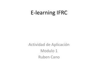 E-learning IFRC
Actividad de Aplicación
Modulo 1
Ruben Cano
 