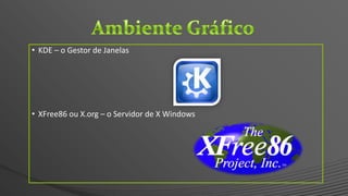 • KDE – o Gestor de Janelas
• XFree86 ou X.org – o Servidor de X Windows
 