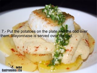 7.- Put the potatoes on the plate and the cod over
them. Mayonnaise is served over the cod.
 