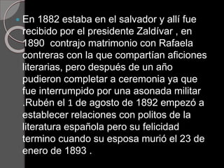  En 1882 estaba en el salvador y allí fue
recibido por el presidente Zaldívar , en
1890 contrajo matrimonio con Rafaela
c...