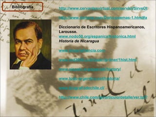 Bibliografía http://www.cervantesvirtual.com/servlet/SirveObras/01371963988922648540035/p0000001.htm#I_37_   http://www.dariana.com/Dario-poemas-1.html#antologiadario   Diccionario de Escritores Hispanoamericanos, Larousse. www.nodo50.org/espanica/histonica.html   Historia de Nicaragua   www.historiafrancia.com www.red2000.com/spain/primer/1hist.html www.sispain.org/spanish/history/   www.todo-argentina.net/historia/   www.biografiadechile.cl/   http://www.chile.com/tpl/articulo/detalle/ver.tpl?cod_articulo=1663 
