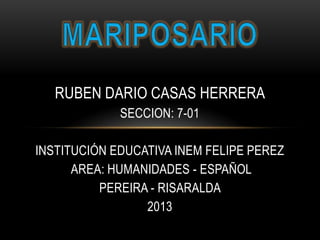 RUBEN DARIO CASAS HERRERA
SECCION: 7-01
INSTITUCIÓN EDUCATIVA INEM FELIPE PEREZ
AREA: HUMANIDADES - ESPAÑOL
PEREIRA - RISARALDA
2013
 