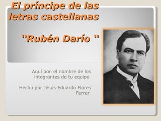 El príncipe de las
letras castellanas

  “Rubén Darío “


       Aquí pon el nombre de los
        integrantes de tu equipo

  Hecho por Jesús Eduardo Flores
                         Ferrer
 