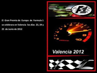 El Gran Premio de Europa de Formula 1
se celebrara en Valencia los días 23, 24 y
25 de Junio de 2012
 