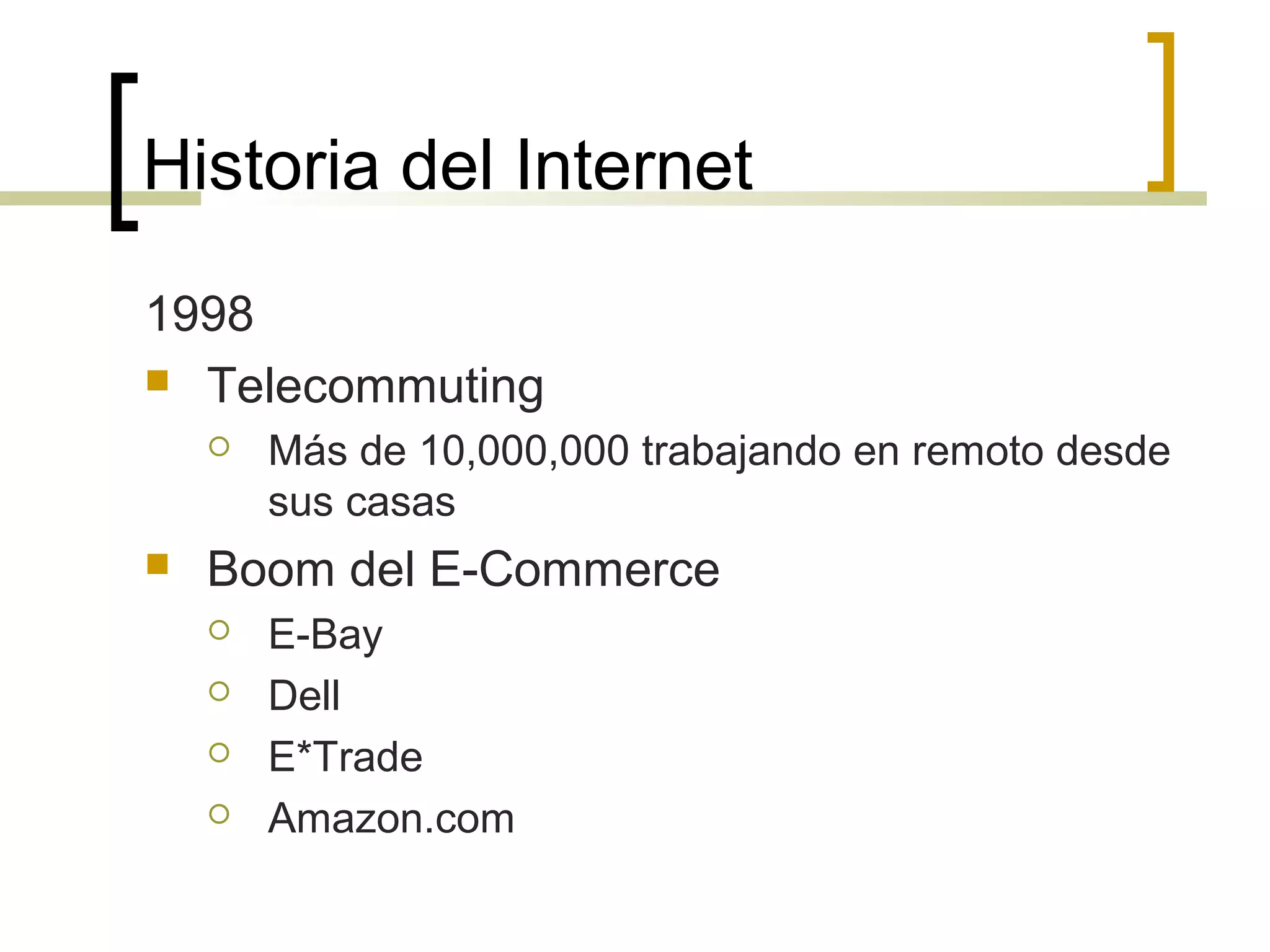 Historia del Internet
1998
 Telecommuting
 Más de 10,000,000 trabajando en remoto desde
sus casas
 Boom del E-Commerce
 E-Bay
 Dell
 E*Trade
 Amazon.com
 