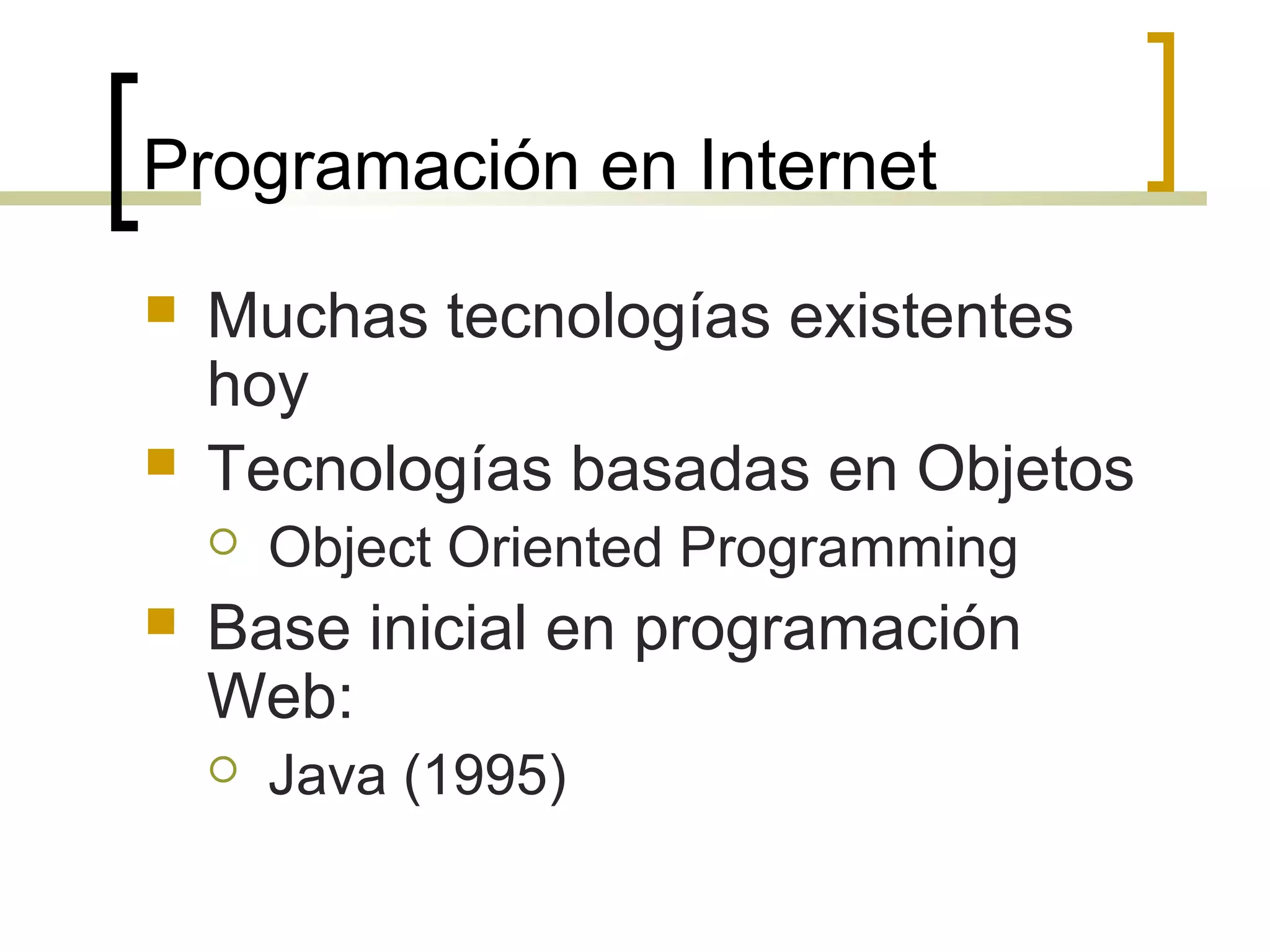 Programación en Internet
 Muchas tecnologías existentes
hoy
 Tecnologías basadas en Objetos
 Object Oriented Programming
 Base inicial en programación
Web:
 Java (1995)
 