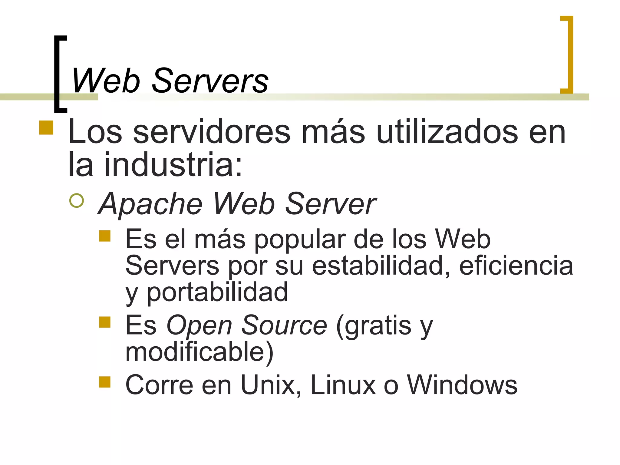 Web Servers
 Los servidores más utilizados en
la industria:
 Apache Web Server
 Es el más popular de los Web
Servers por su estabilidad, eficiencia
y portabilidad
 Es Open Source (gratis y
modificable)
 Corre en Unix, Linux o Windows
 