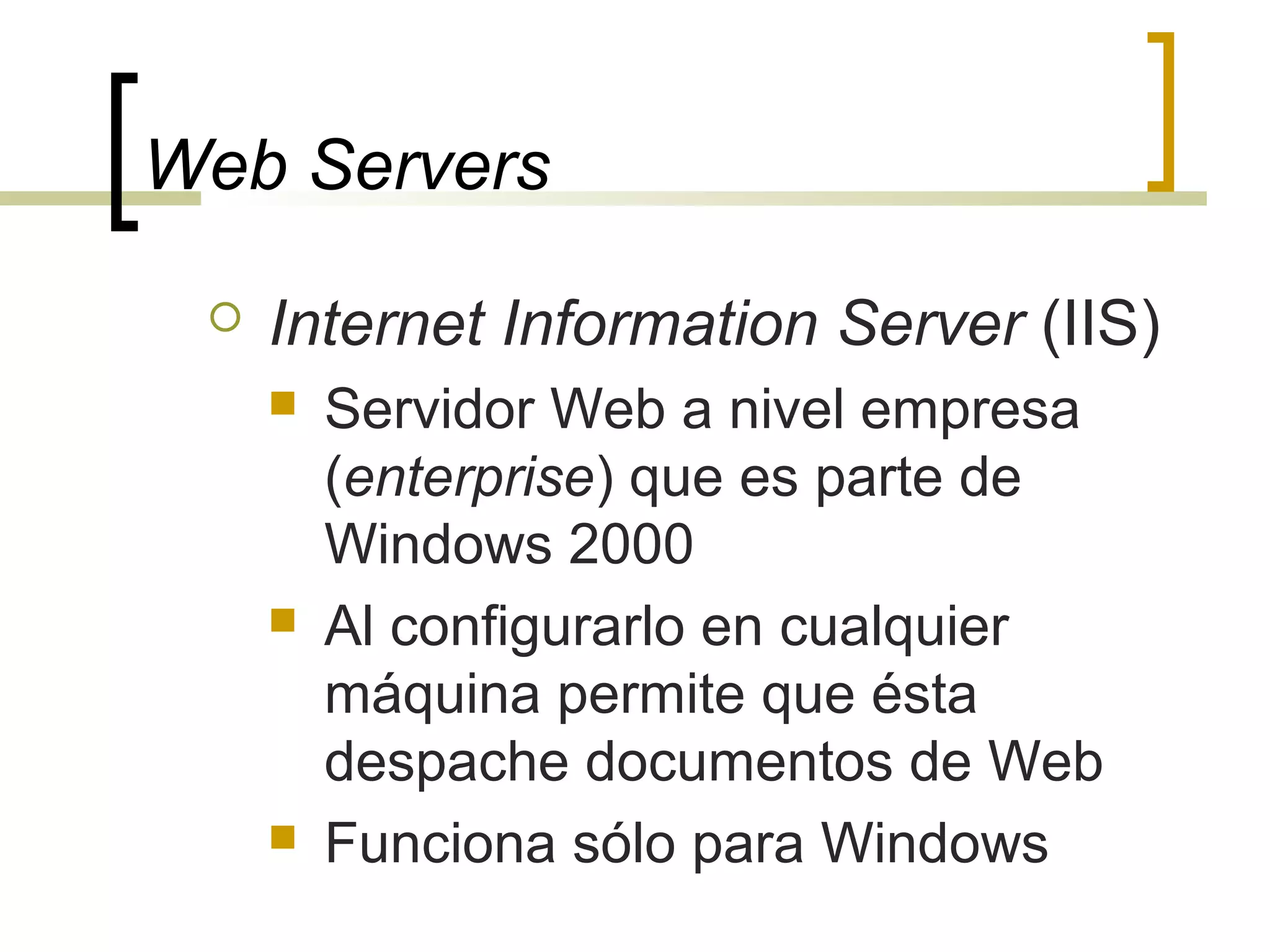 Web Servers
 Internet Information Server (IIS)
 Servidor Web a nivel empresa
(enterprise) que es parte de
Windows 2000
 Al configurarlo en cualquier
máquina permite que ésta
despache documentos de Web
 Funciona sólo para Windows
 