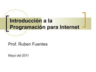 Introducción a la
Programación para Internet
Prof. Ruben Fuentes
Mayo del 2011
 