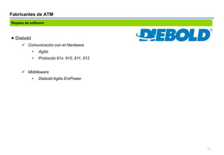 Fabricantes de ATM
13
 Diebold
 Comunicación con el Hardware
• Agilis
• Protocolo 91x: 910, 911, 912
 Middleware
• Dieb...