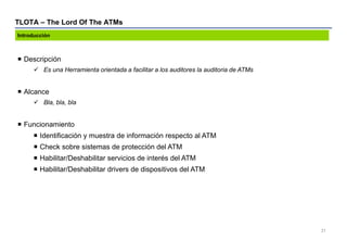 TLOTA – The Lord Of The ATMs
31
 Descripción
 Es una Herramienta orientada a facilitar a los auditores la auditoria de A...