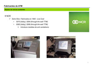 Fabricantes de ATM
5
 NCR
 Serie 50xx: Fabricados en 1983 - Low Cost
• 5070 (lobby), 5084 (through the wall TTW)
• 5085 ...