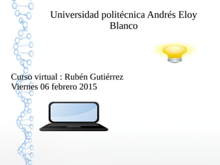 Universidad politécnica Andrés Eloy
Blanco
Curso virtual : Rubén Gutiérrez
Viernes 06 febrero 2015
 
