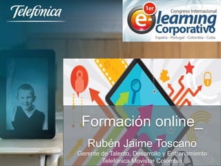 Formación online_ 
Rubén Jaime Toscano 
Gerente de Talento, Desarrollo y Entrenamiento 
Telefónica Movistar Colombia 
 