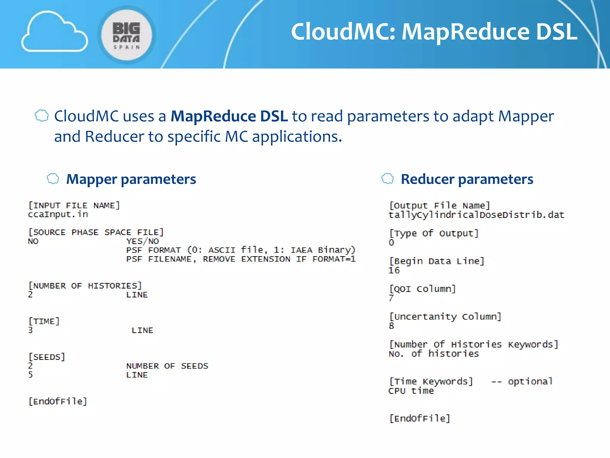 CloudMC: MapReduce DSL


CloudMC uses a MapReduce DSL to read parameters to adapt Mapper
and Reducer to specific MC applications.

 Mapper parameters                         Reducer parameters
 