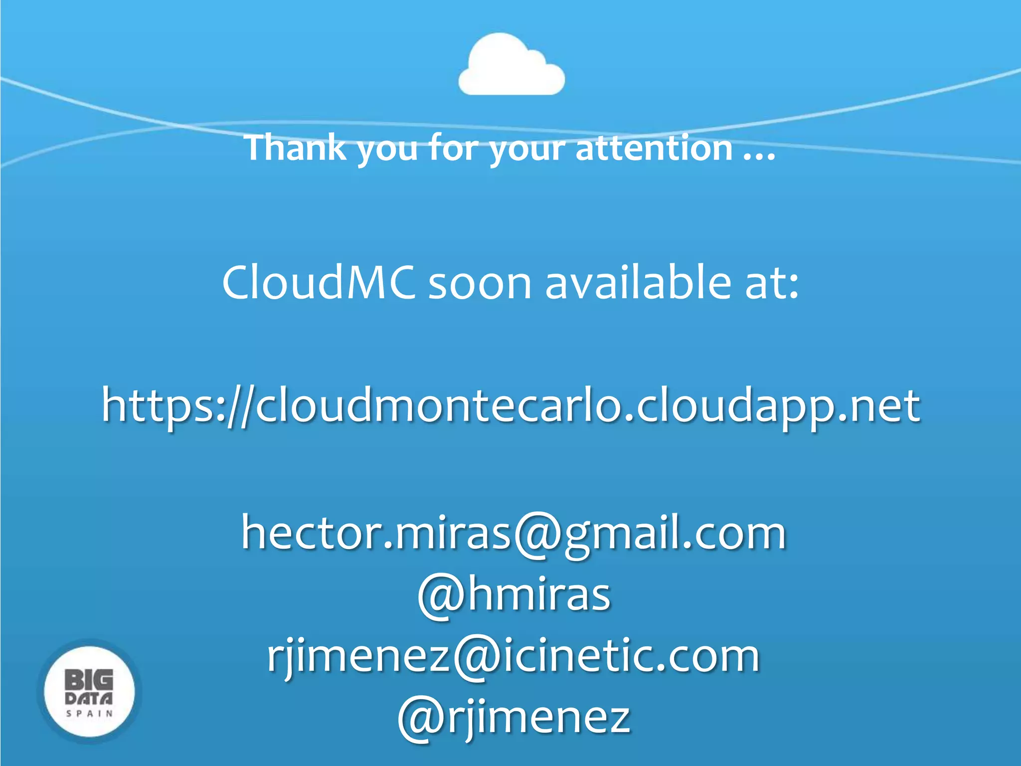 Thank you for your attention …


     CloudMC soon available at:

https://cloudmontecarlo.cloudapp.net

      hector.miras@gmail.com
              @hmiras
       rjimenez@icinetic.com
             @rjimenez
 