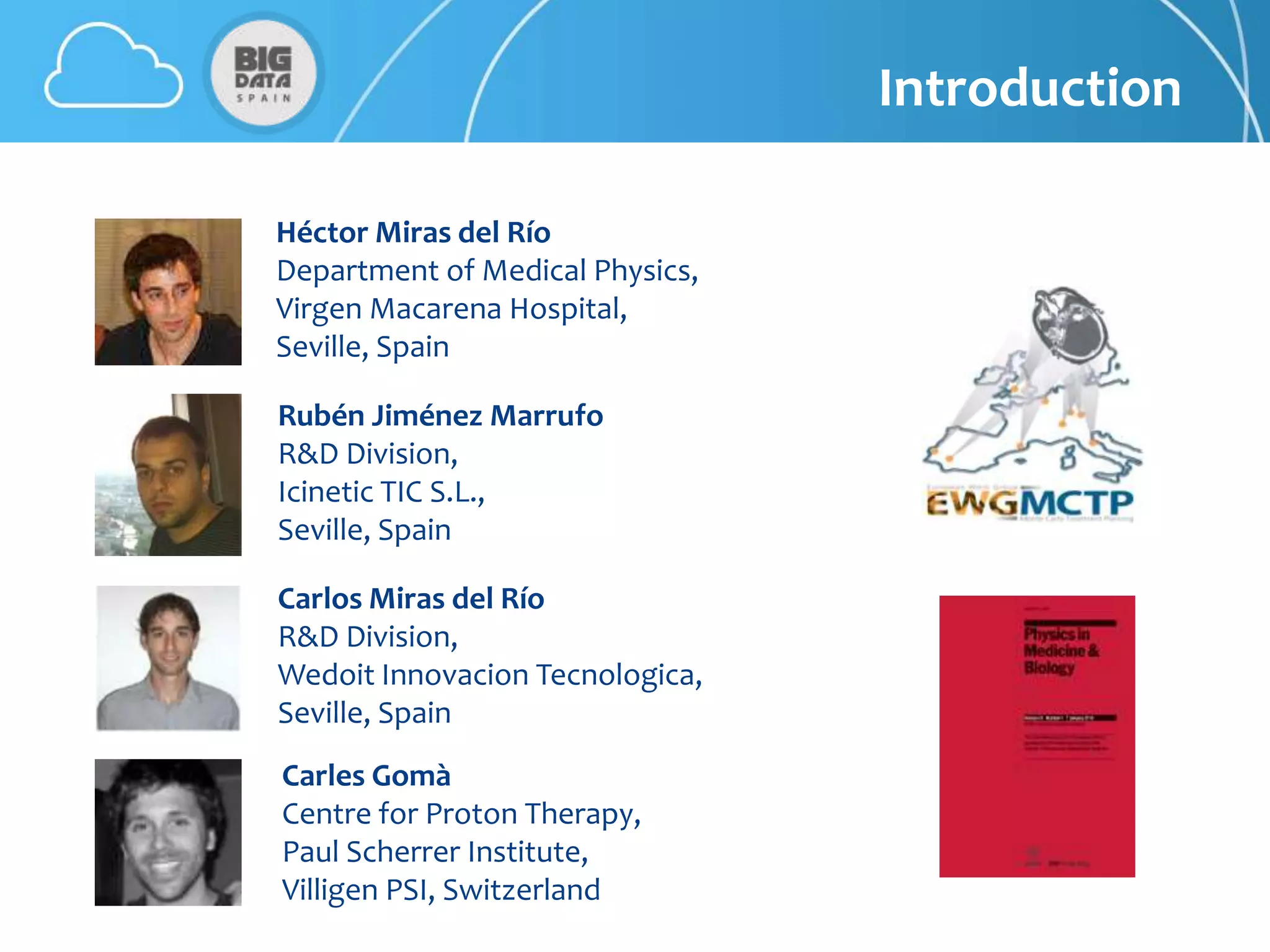 Introduction

Héctor Miras del Río
Department of Medical Physics,
Virgen Macarena Hospital,
Seville, Spain

Rubén Jiménez Marrufo
R&D Division,
Icinetic TIC S.L.,
Seville, Spain

Carlos Miras del Río
R&D Division,
Wedoit Innovacion Tecnologica,
Seville, Spain
Carles Gomà
Centre for Proton Therapy,
Paul Scherrer Institute,
Villigen PSI, Switzerland
 