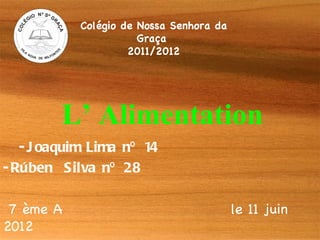 Colégio de Nossa Senhora da
                      Graça
                    2011/2012




         L’ Alimentation
   - J oaquim Lima nº 14
- Rúben Silva nº 28

 7 ème A                                 le 11 juin
2012
 