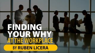 YOUR WHY
FINDING
BY RUBEN LICERA
AT THE WORKPLACE
 