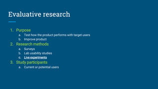 Evaluative research
1. Purpose
a. Test how the product performs with target users
b. Improve product
2. Research methods
a...