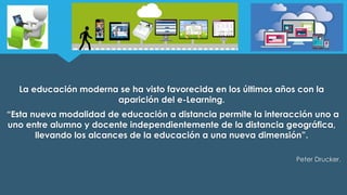 La educación moderna se ha visto favorecida en los últimos años con la 
aparición del e-Learning. 
“Esta nueva modalidad d...