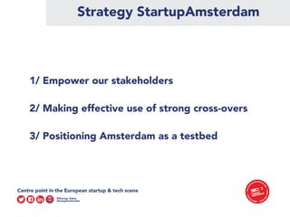 Strategy StartupAmsterdam
1/ Empower our stakeholders
2/ Making effective use of strong cross-overs
3/ Positioning Amsterdam as a testbed
 