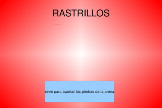 RASTRILLOS sirve para apartar las piedras de la arena 