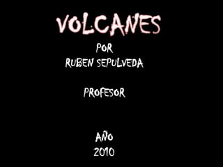 VOLCANES POR RUBEN SEPULVEDA PROFESOR AÑO 2010 