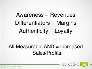 Awareness = Revenues
  Differentiators = Margins
   Authenticity = Loyalty

All Measurable AND = Increased
          Sales...