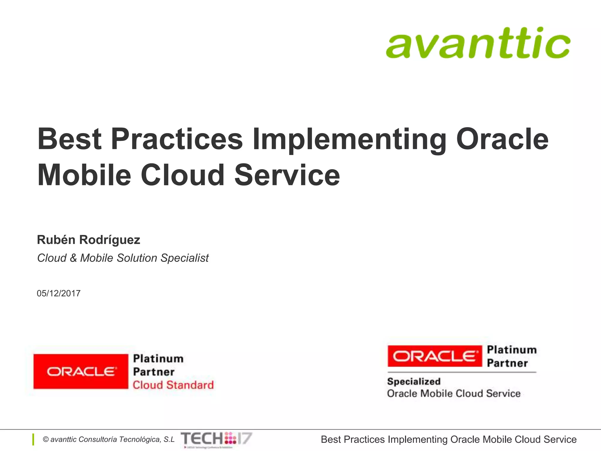 © avanttic Consultoría Tecnológica, S.L
Best Practices Implementing Oracle
Mobile Cloud Service
Rubén Rodríguez
Cloud & Mobile Solution Specialist
05/12/2017
Best Practices Implementing Oracle Mobile Cloud Service
 