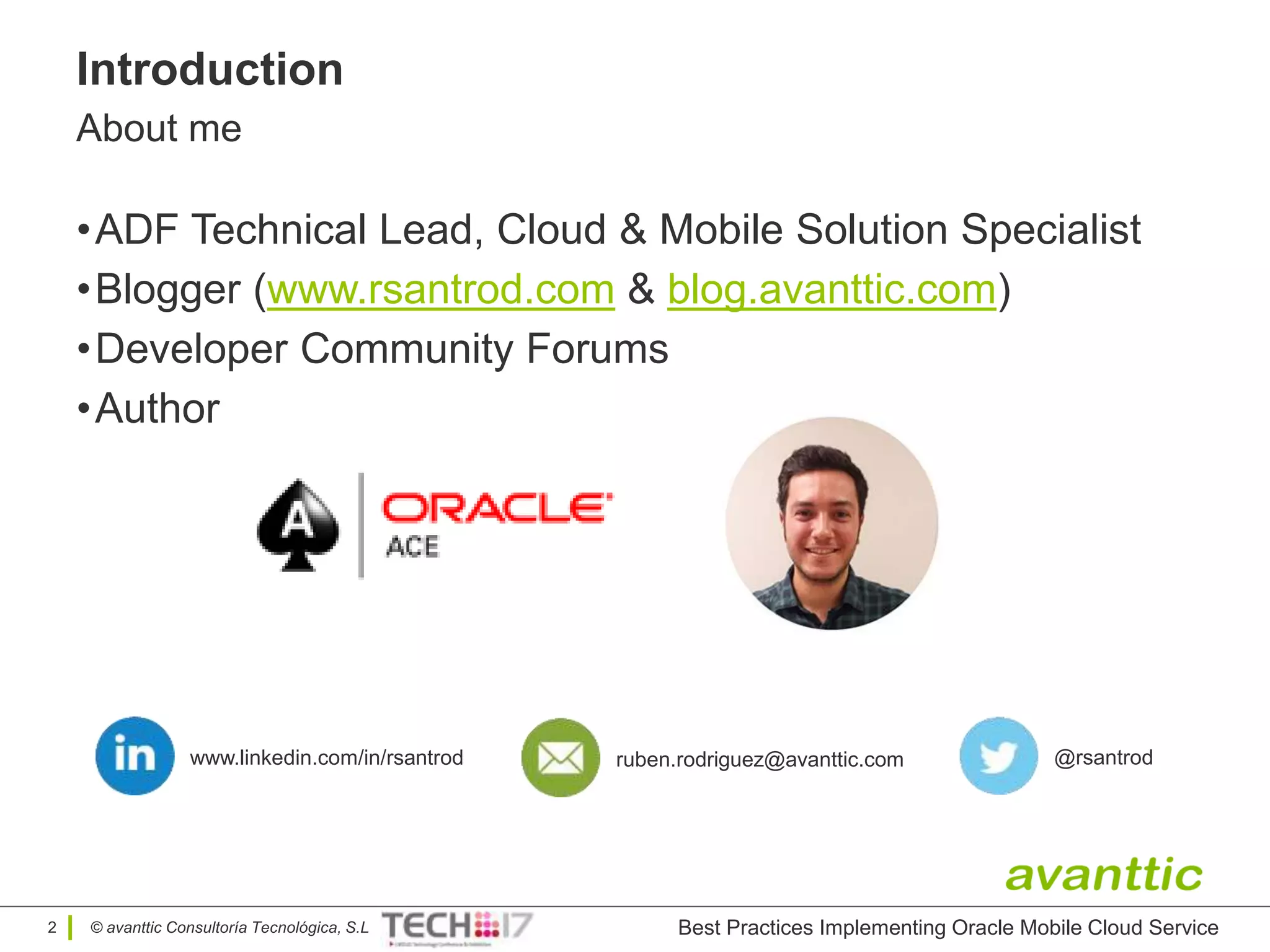 © avanttic Consultoría Tecnológica, S.L
Introduction
About me
•ADF Technical Lead, Cloud & Mobile Solution Specialist
•Blogger (www.rsantrod.com & blog.avanttic.com)
•Developer Community Forums
•Author
www.linkedin.com/in/rsantrod @rsantrodruben.rodriguez@avanttic.com
2 Best Practices Implementing Oracle Mobile Cloud Service
 