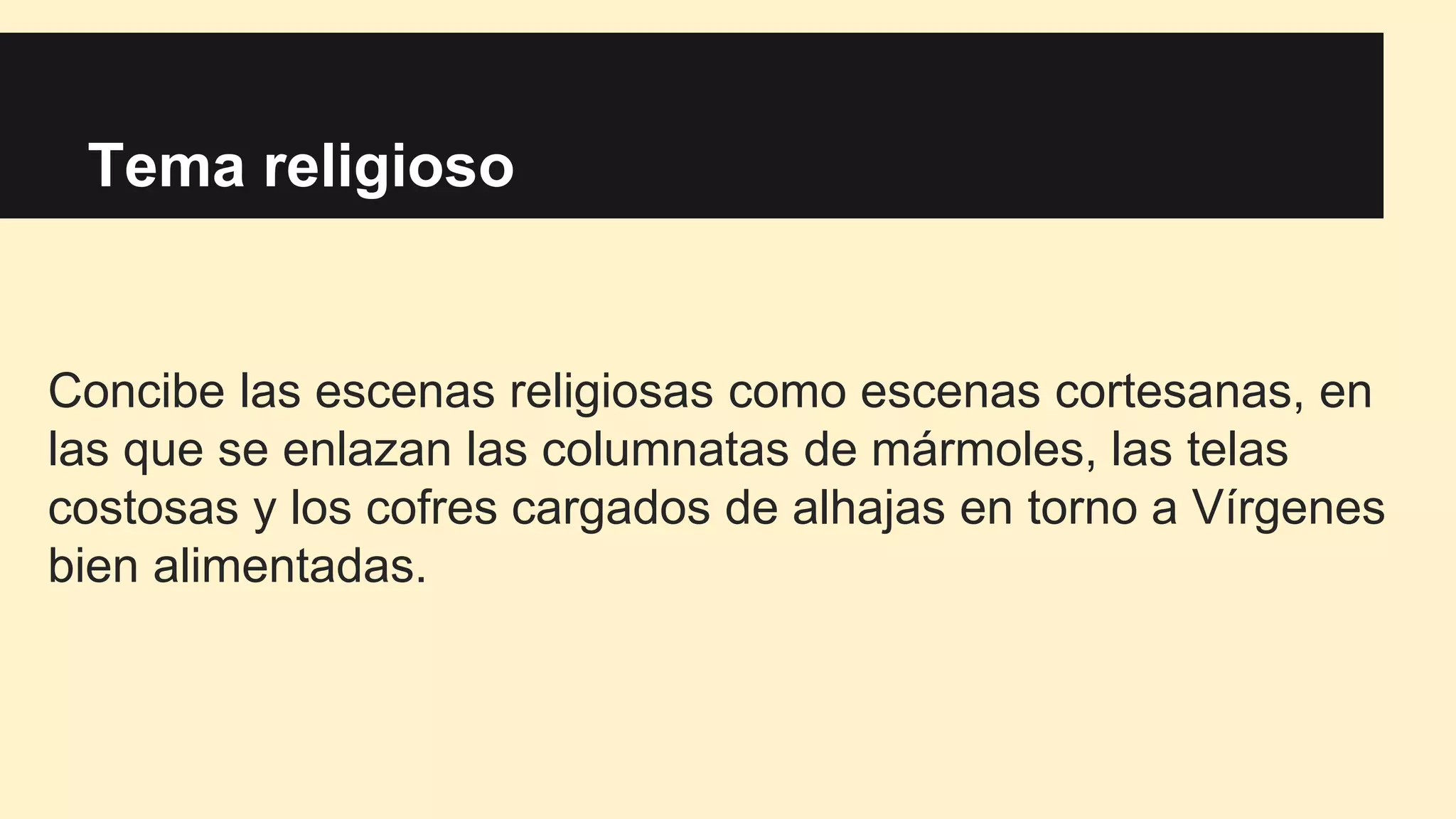 Tema religioso
Concibe las escenas religiosas como escenas cortesanas, en
las que se enlazan las columnatas de mármoles, las telas
costosas y los cofres cargados de alhajas en torno a Vírgenes
bien alimentadas.
 