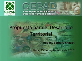  
Propuesta	
  para	
  el	
  Desarrollo	
  
Territorial	
  
Rubens	
  Barbery	
  Knaudt	
  
	
  
Lima,	
  25	
  de	
  sep5embre	
  de	
  2013	
  
 