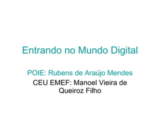 Entrando no Mundo Digital POIE: Rubens de Araújo Mendes CEU EMEF: Manoel Vieira de Queiroz Filho 