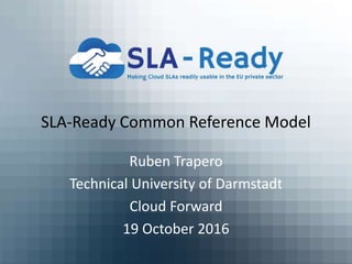 SLA-Ready Common Reference Model
Ruben Trapero
Technical University of Darmstadt
Cloud Forward
19 October 2016
 