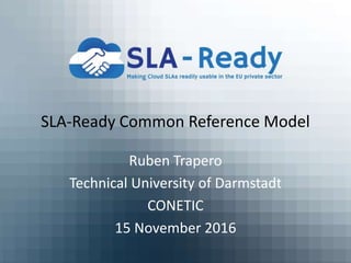 SLA-Ready Common Reference Model
Ruben Trapero
Technical University of Darmstadt
CONETIC
15 November 2016
 