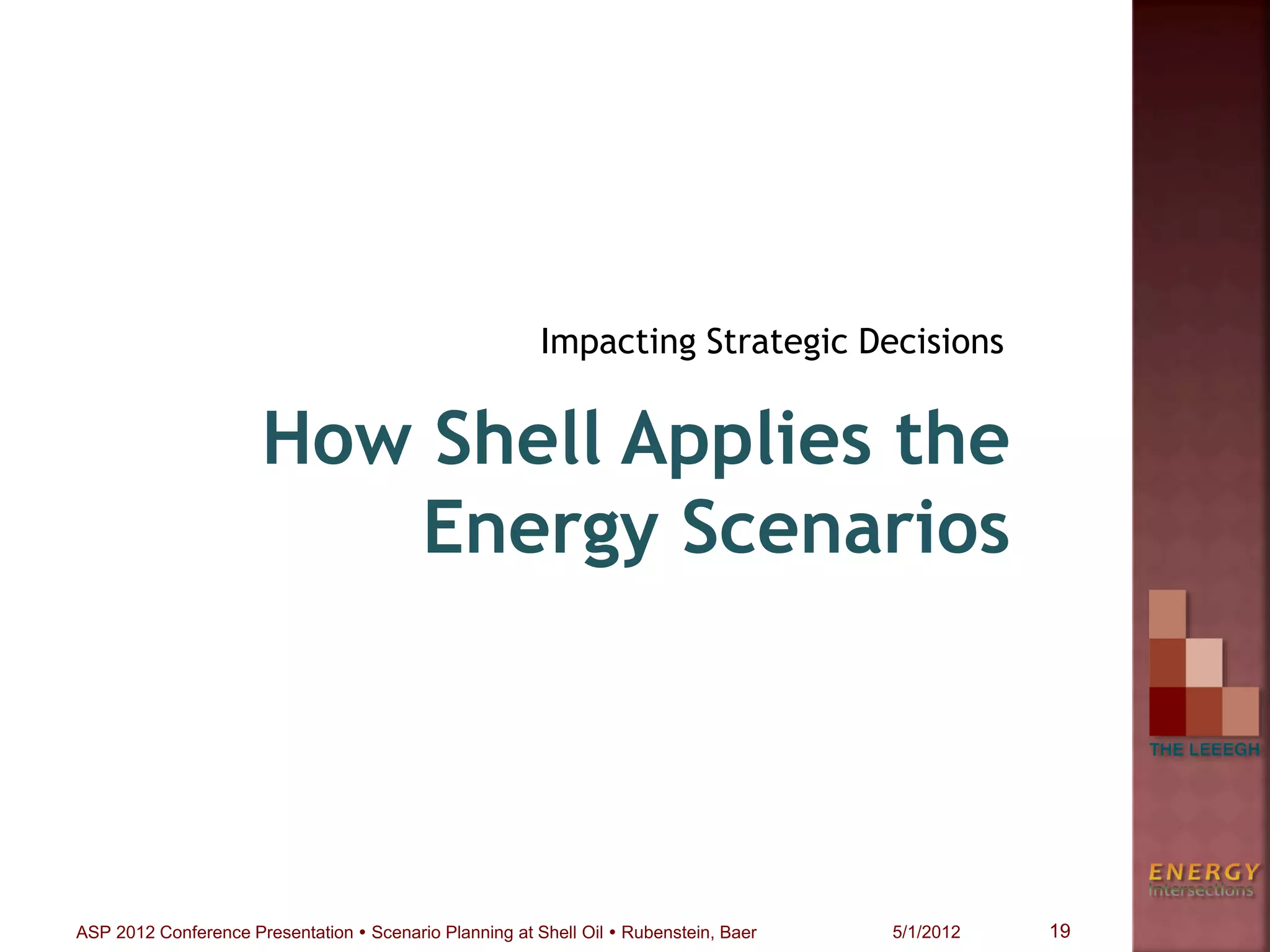 How Shell Applies the
Energy Scenarios
Impacting Strategic Decisions
19ASP 2012 Conference Presentation  Scenario Planning at Shell Oil  Rubenstein, Baer 5/1/2012
 