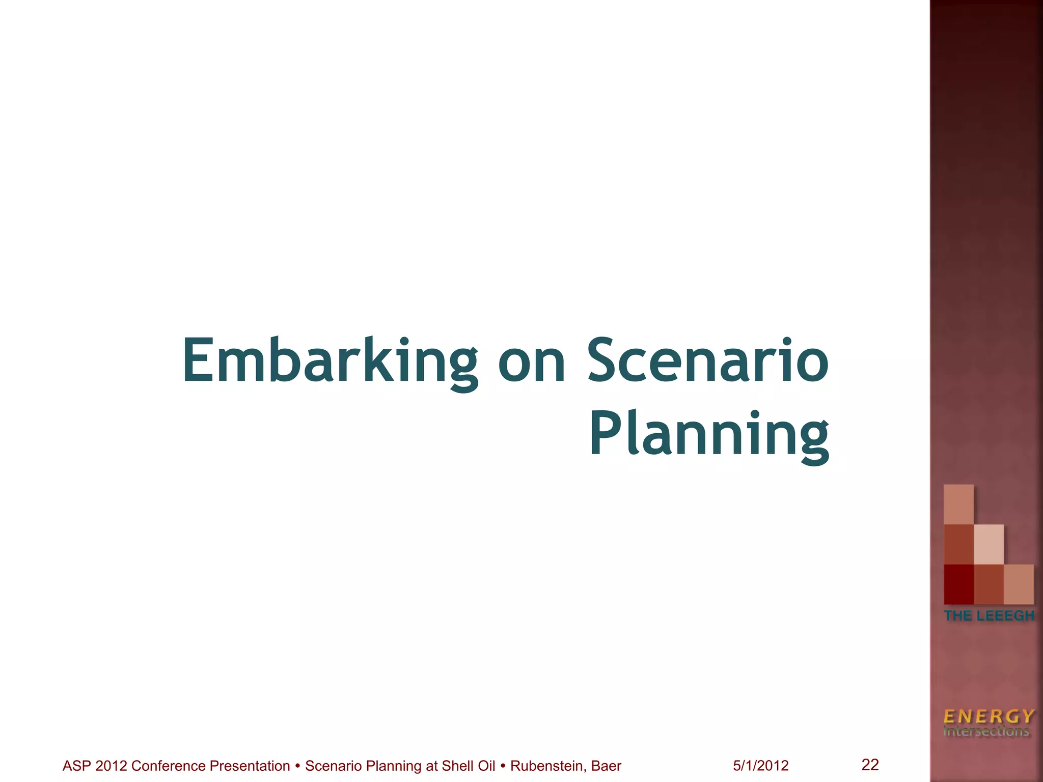 Embarking on Scenario
Planning
22ASP 2012 Conference Presentation  Scenario Planning at Shell Oil  Rubenstein, Baer 5/1/2012
 