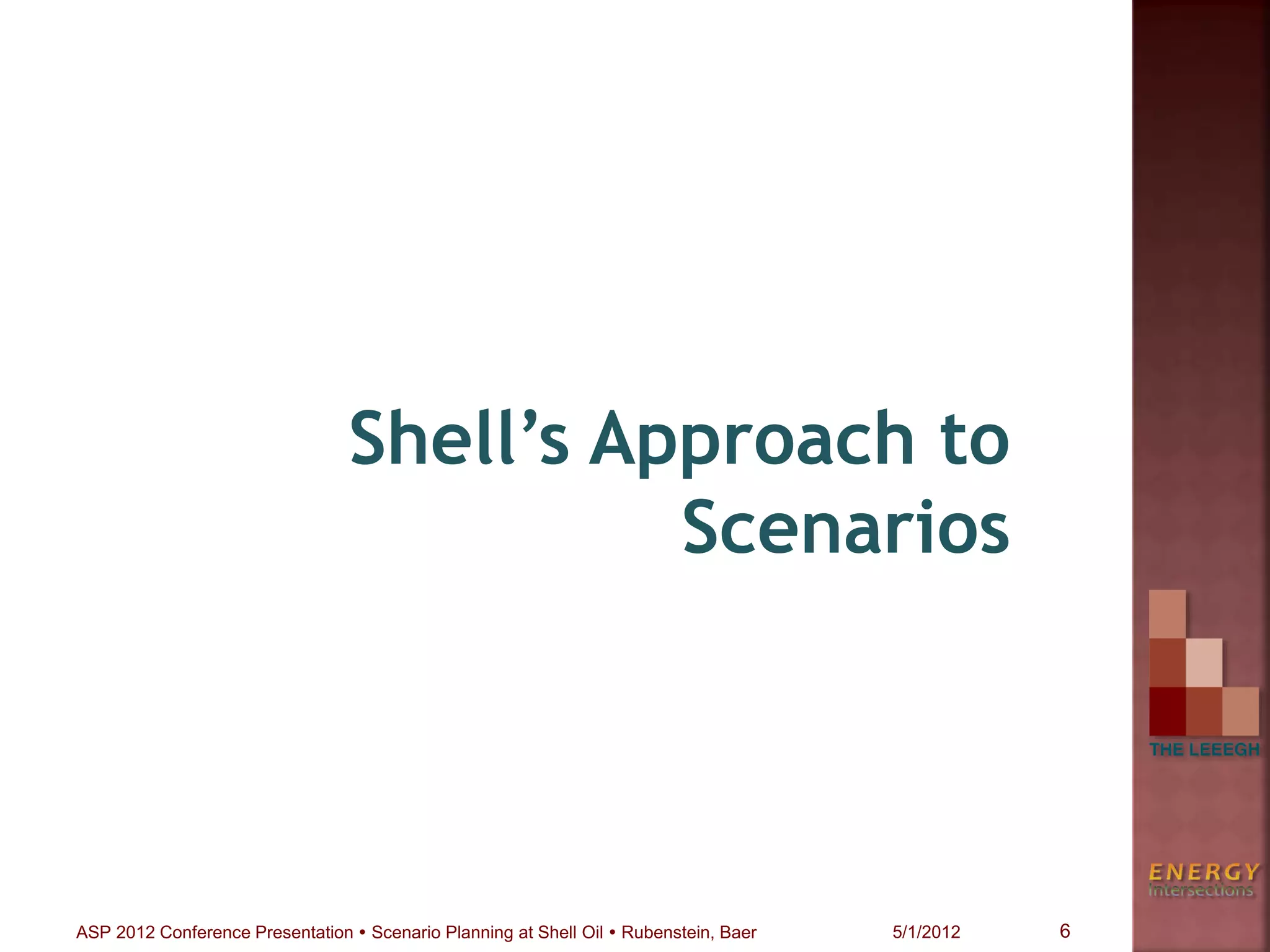 Shell’s Approach to
Scenarios
6ASP 2012 Conference Presentation  Scenario Planning at Shell Oil  Rubenstein, Baer 5/1/2012
 