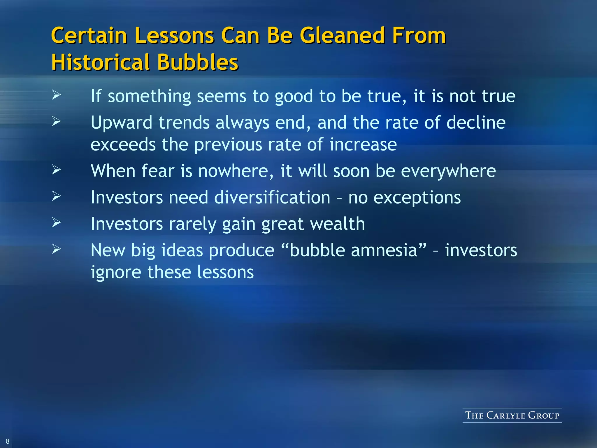 Certain Lessons Can Be Gleaned From Historical Bubbles If something seems to good to be true, it is not true Upward trends always end, and the rate of decline exceeds the previous rate of increase When fear is nowhere, it will soon be everywhere  Investors need diversification – no exceptions Investors rarely gain great wealth  New big ideas produce “bubble amnesia” – investors ignore these lessons 