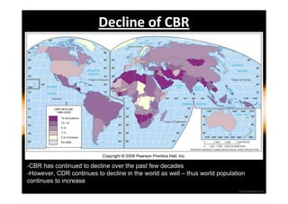 Decline of CBR 
-CBR has continued to decline over the past few decades 
-However, CDR continues to decline in the world as well – thus world population 
continues to increase 
 