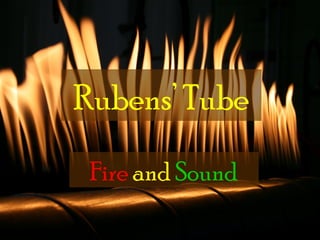 Rubens’ Tube
 Fire and Sound
 