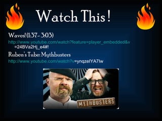 Watch This !
Waves! (1:37- 3:03)
http://www.youtube.com/watch?feature=player_embedded&v
   =24BVa2Hj_e4#!
Ruben’s Tube: Mythbusters
http://www.youtube.com/watch?v=ynqzeIYA7Iw
 
