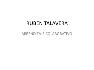 RUBEN TALAVERA
APRENDIZAJE COLABORATIVO
 