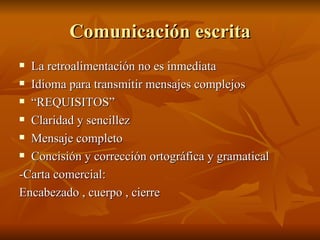 Comunicación escrita La retroalimentación no es inmediata Idioma para transmitir mensajes complejos “ REQUISITOS” Claridad y sencillez Mensaje completo Concisión y corrección ortográfica y gramatical -Carta comercial: Encabezado , cuerpo , cierre 