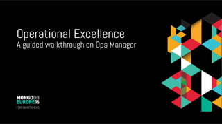 Operational Excellence
A guided walkthrough on Ops Manager
 
