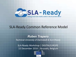 SLA-Ready Common Reference Model
Ruben Trapero
Technical University of Darmstadt & SLA-Ready
SLA-Ready Workshop | DIGITALEUROPE
15 December 2016 | Brussels, Belgium
 