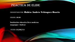 Practica de elide
Presentado Por: Rubén Andrés Velásquez Osorio
Grado: 10 01
Institución educativa liceo moderno
magangue – bolívar
fecha: 24/02/14
 