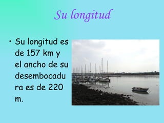 Su longitud Su longitud es de 157 km y el ancho de su desembocadura es de 220 m. 