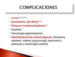  Artritis ******* 
 Encefalitis (20-50%)*** 
 Púrpura trombocitopénica** 
 Epistaxis 
 Hemorragia gastrointestinal 
 Manifestaciones hemorrágicas: Hematuria, 
epistaxis, melena, gingivorragia, equimosis o 
petequias y hemorragia cerebral. 
 